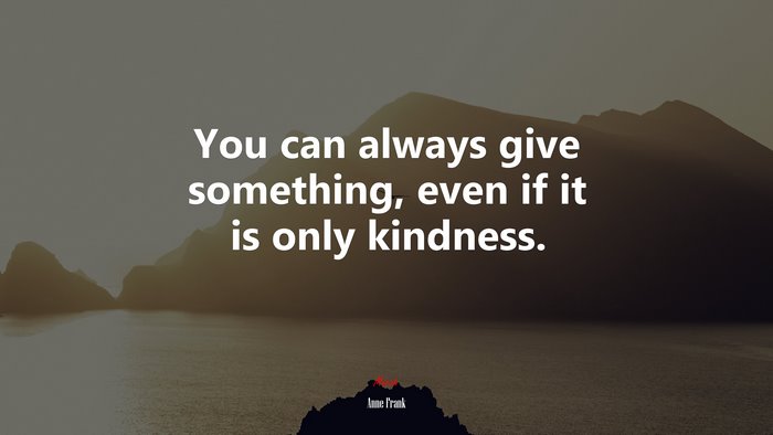 You can always give something, even if it is only kindness. | Anne Frank quote