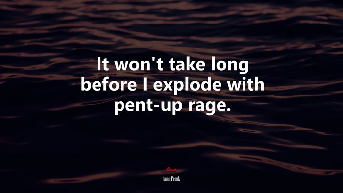 It won’t take long before I explode with pent-up rage. | Anne Frank quote