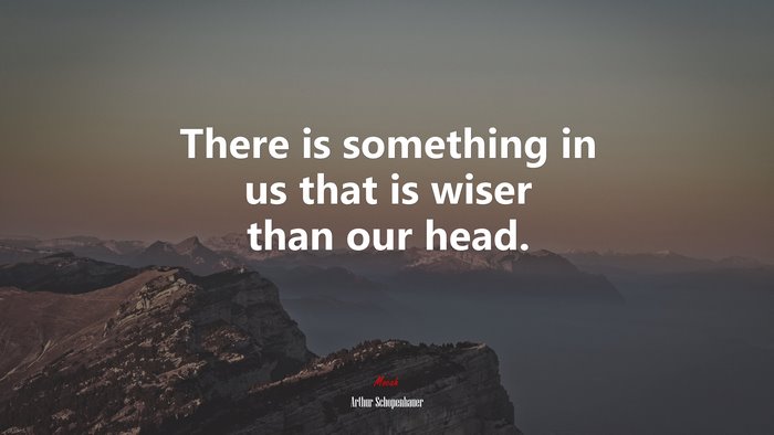 There is something in us that is wiser than our head. | Arthur Schopenhauer quote