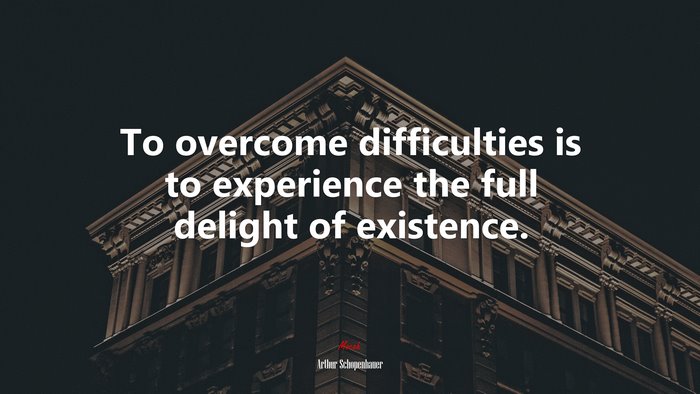 To overcome difficulties is to experience the full delight of existence. | Arthur Schopenhauer quote