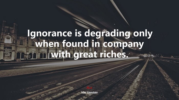 Ignorance is degrading only when found in company with great riches. | Arthur Schopenhauer quote