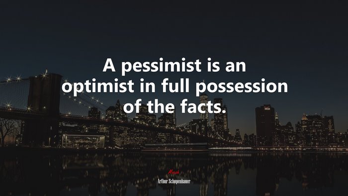 A pessimist is an optimist in full possession of the facts. | Arthur Schopenhauer quote