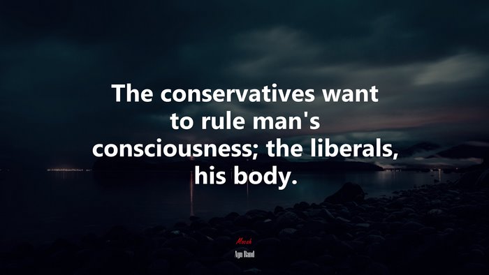 The conservatives want to rule man’s consciousness; the liberals, his body. | Ayn Rand quote