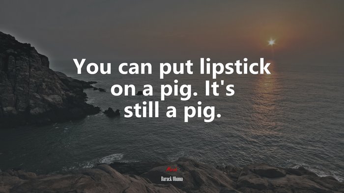 You can put lipstick on a pig. It’s still a pig. | Barack Obama quote