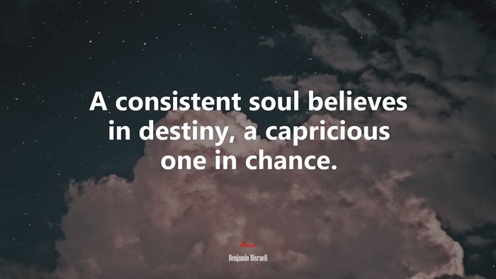 A consistent soul believes in destiny, a capricious one in chance. | Benjamin Disraeli quote