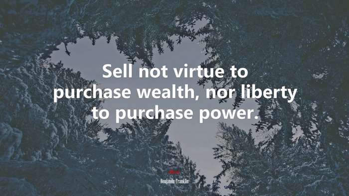 Sell not virtue to purchase wealth, nor liberty to purchase power. | Benjamin Franklin quote