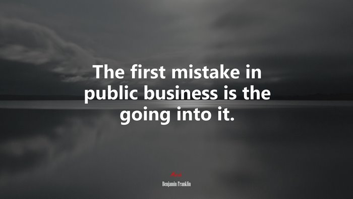 The first mistake in public business is the going into it. | Benjamin Franklin quote