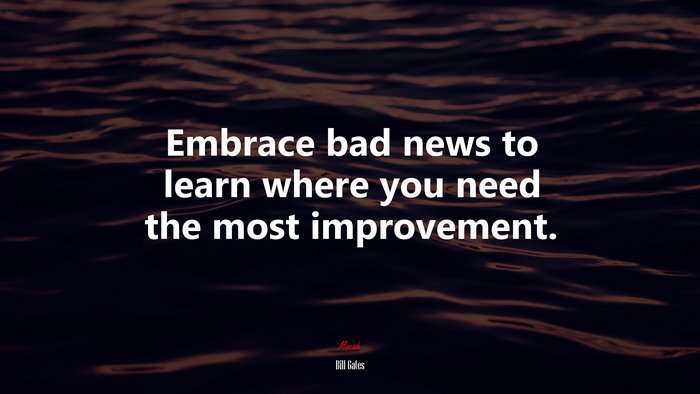Embrace bad news to learn where you need the most improvement. | Bill Gates quote