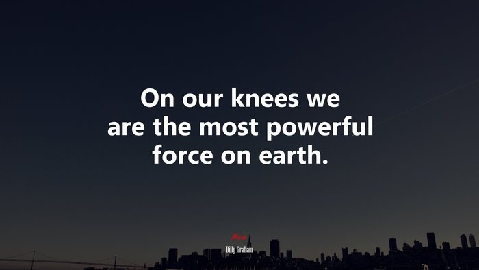 On our knees we are the most powerful force on earth. | Billy Graham quote