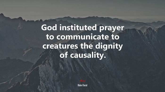 God instituted prayer to communicate to creatures the dignity of causality. | Blaise Pascal quote