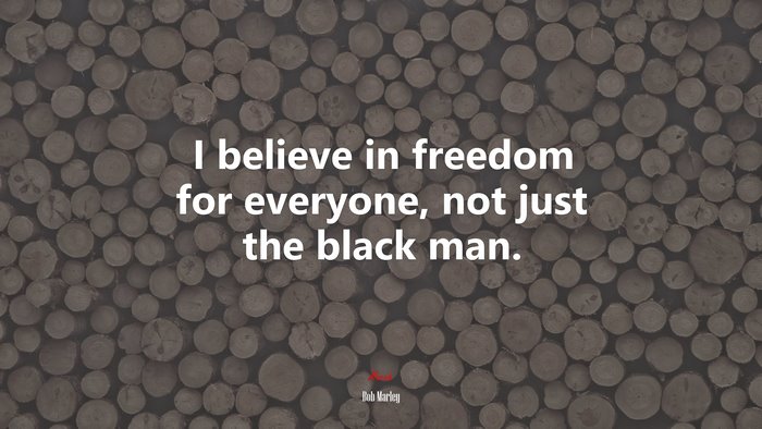 I believe in freedom for everyone, not just the black man. | Bob Marley quote