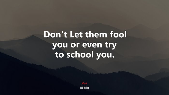 Don’t Let them fool you or even try to school you. | Bob Marley quote