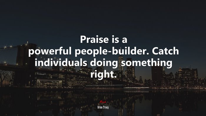 Praise is a powerful people-builder. Catch individuals doing something right. | Brian Tracy quote