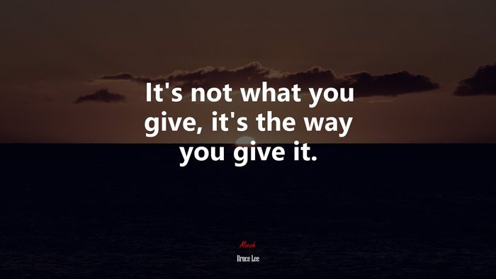 It’s not what you give, it’s the way you give it. | Bruce Lee quote