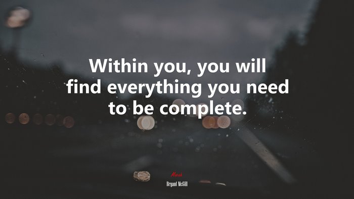 Within you, you will find everything you need to be complete. | Bryant McGill quote