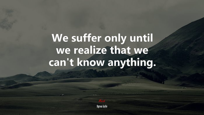 We suffer only until we realize that we can’t know anything. | Byron Katie quote