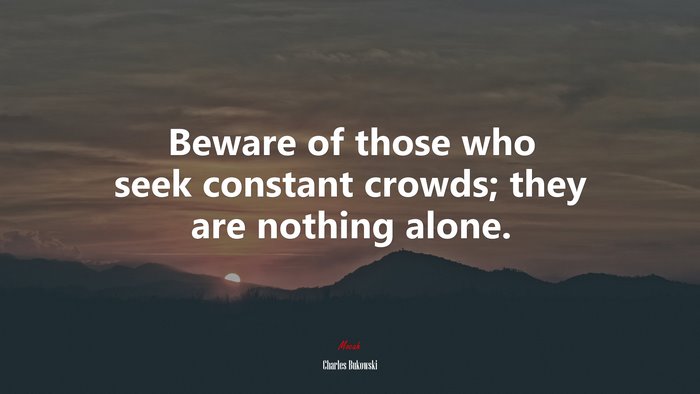 Beware of those who seek constant crowds; they are nothing alone. | Charles Bukowski quote