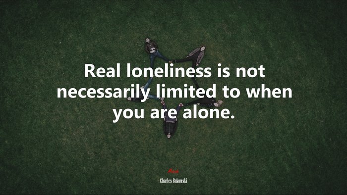 Real loneliness is not necessarily limited to when you are alone. | Charles Bukowski quote