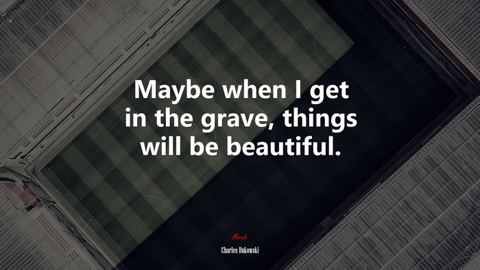 Maybe when I get in the grave, things will be beautiful. | Charles Bukowski quote