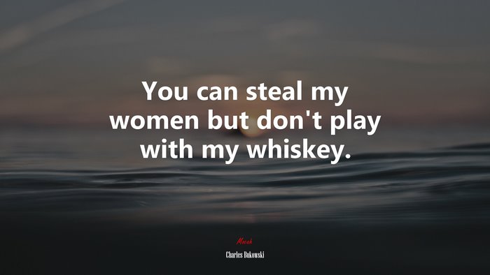 You can steal my women but don’t play with my whiskey. | Charles Bukowski quote