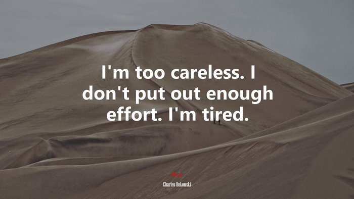 I’m too careless. I don’t put out enough effort. I’m tired. | Charles Bukowski quote