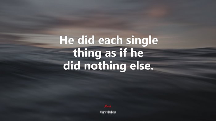 He did each single thing as if he did nothing else. | Charles Dickens quote