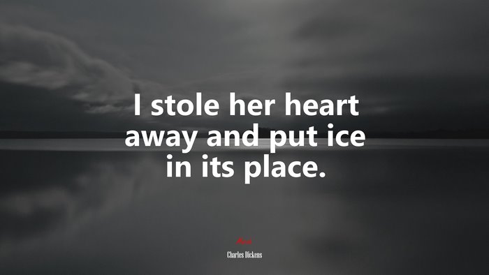 I stole her heart away and put ice in its place. | Charles Dickens quote