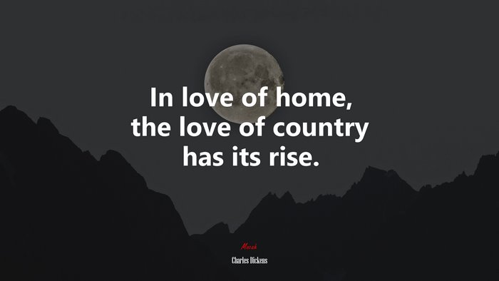 In love of home, the love of country has its rise. | Charles Dickens quote