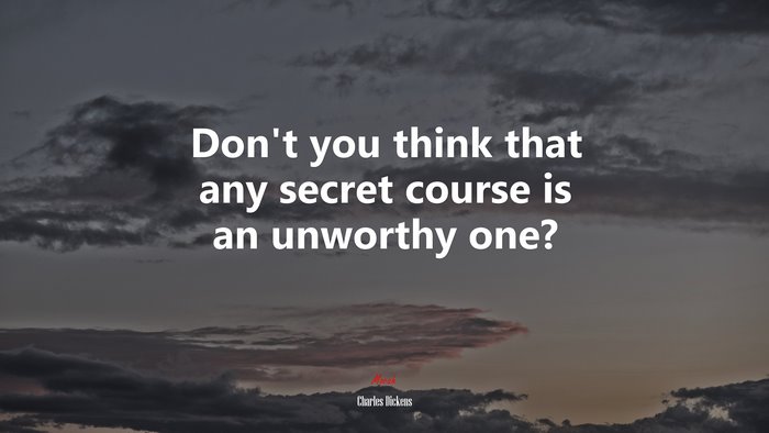 Don’t you think that any secret course is an unworthy one? | Charles Dickens quote