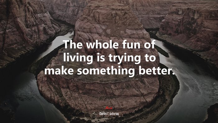The whole fun of living is trying to make something better. | Charles F. Kettering quote