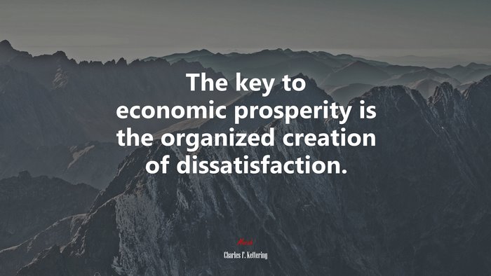 The key to economic prosperity is the organized creation of dissatisfaction. | Charles F. Kettering quote