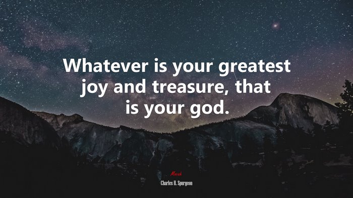 Whatever is your greatest joy and treasure, that is your god. | Charles H. Spurgeon quote