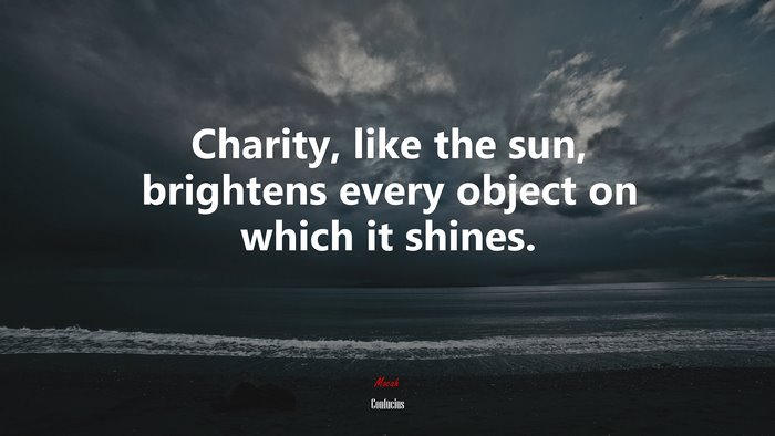 Charity, like the sun, brightens every object on which it shines. | Confucius quote