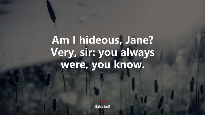 Am I hideous, Jane? Very, sir: you always were, you know. | Charlotte Brontë quote