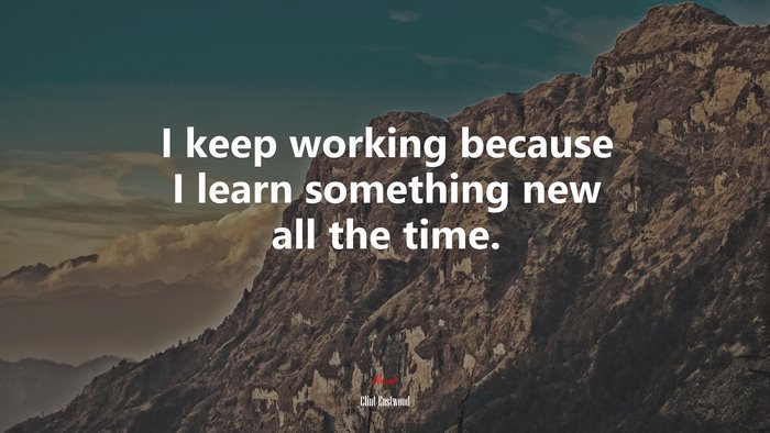 I keep working because I learn something new all the time. | Clint Eastwood quote