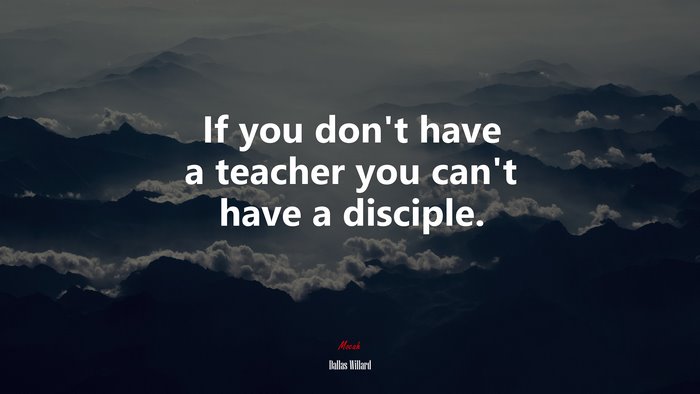 If you don’t have a teacher you can’t have a disciple. | Dallas Willard quote