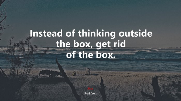 Instead of thinking outside the box, get rid of the box. | Deepak Chopra quote