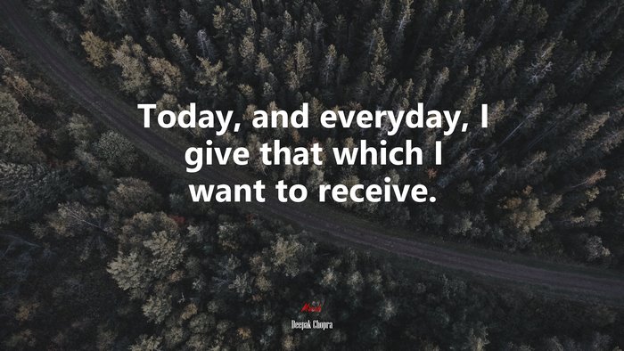 Today, and everyday, I give that which I want to receive. | Deepak Chopra quote