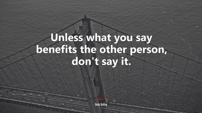 Unless what you say benefits the other person, don’t say it. | Denis Waitley quote