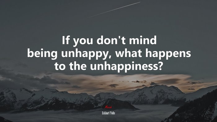If you don’t mind being unhappy, what happens to the unhappiness? | Eckhart Tolle quote