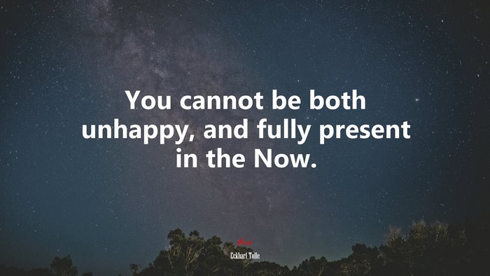 You cannot be both unhappy, and fully present in the Now. | Eckhart Tolle quote