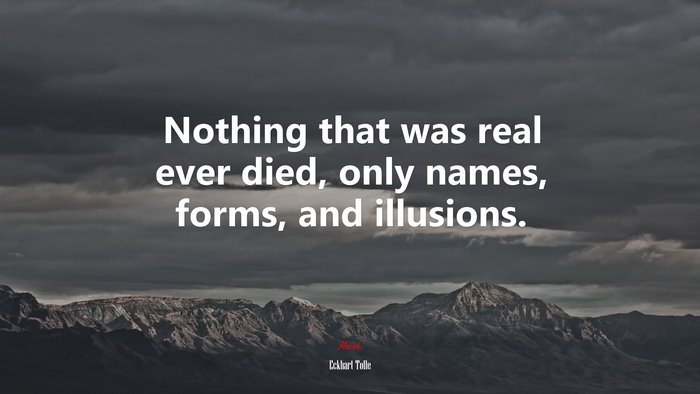 Nothing that was real ever died, only names, forms, and illusions. | Eckhart Tolle quote