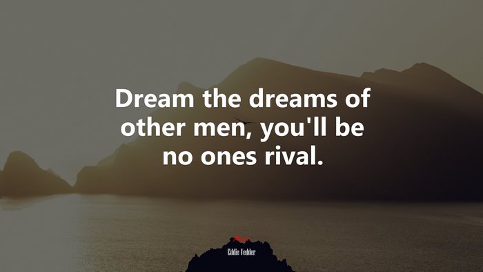 Dream the dreams of other men, you’ll be no ones rival. | Eddie Vedder quote