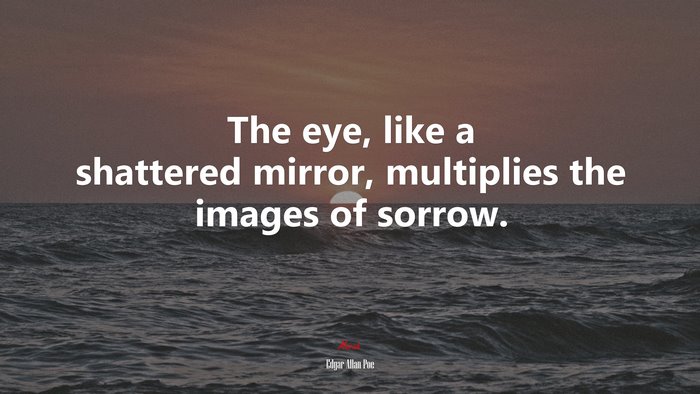 The eye, like a shattered mirror, multiplies the images of sorrow. | Edgar Allan Poe quote