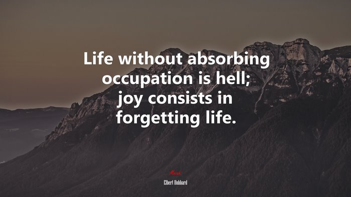 Life without absorbing occupation is hell; joy consists in forgetting life. | Elbert Hubbard quote