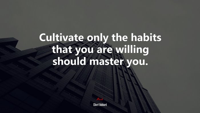 Cultivate only the habits that you are willing should master you. | Elbert Hubbard quote