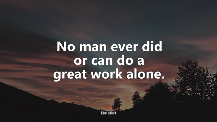 No man ever did or can do a great work alone. | Elbert Hubbard quote