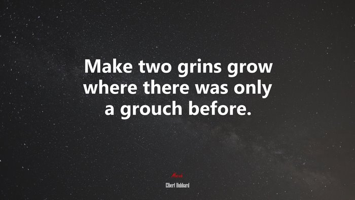 Make two grins grow where there was only a grouch before. | Elbert Hubbard quote