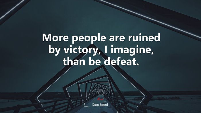 More people are ruined by victory, I imagine, than be defeat. | Eleanor Roosevelt quote