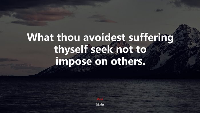 What thou avoidest suffering thyself seek not to impose on others. | Epictetus quote